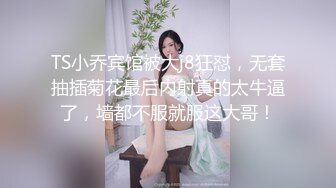 TS小乔宾馆被大j8狂怼，无套抽插菊花最后内射真的太牛逼了，墙都不服就服这大哥！