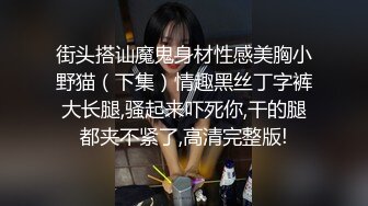 街头搭讪魔鬼身材性感美胸小野猫（下集）情趣黑丝丁字裤大长腿,骚起来吓死你,干的腿都夹不紧了,高清完整版!