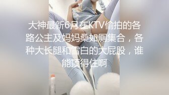 大神最新6月在KTV偷拍的各路公主及妈妈桑如厕集合，各种大长腿和雪白的大屁股，谁能顶得住啊