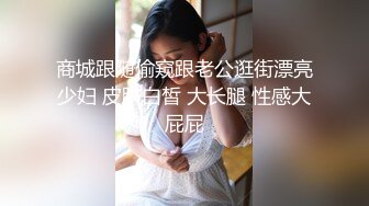 商城跟随偷窥跟老公逛街漂亮少妇 皮肤白皙 大长腿 性感大屁屁