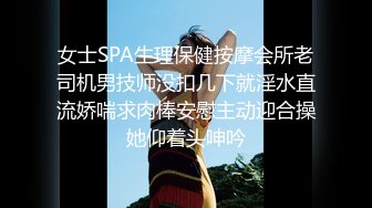 女士SPA生理保健按摩会所老司机男技师没扣几下就淫水直流娇喘求肉棒安慰主动迎合操她仰着头呻吟