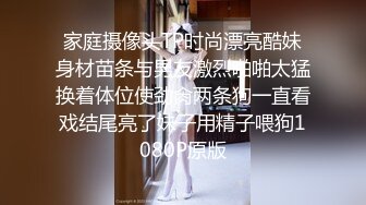 家庭摄像头TP时尚漂亮酷妹身材苗条与男友激烈啪啪太猛换着体位使劲肏两条狗一直看戏结尾亮了妹子用精子喂狗1080P原版