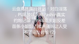 云盘高质露脸泄密！对白淫荡，PUA撩妹大神Pashin真实约炮记录，99年重庆超反差苗条小姐姐，嗲声骚叫让人受不了完整时长 (2)