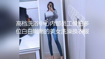 高档洗浴中心内部员工偷拍多位白白嫩嫩的美女洗澡换衣服