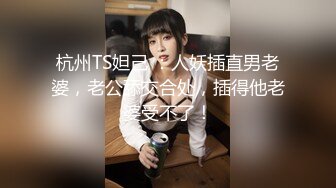 杭州TS妲己 ：人妖插直男老婆，老公舔交合处，插得他老婆受不了！