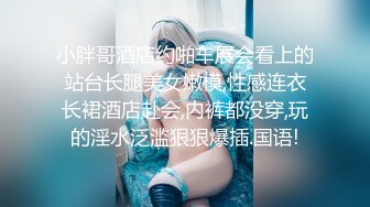 小胖哥酒店约啪车展会看上的站台长腿美女嫩模,性感连衣长裙酒店赴会,内裤都没穿,玩的淫水泛滥狠狠爆插.国语!