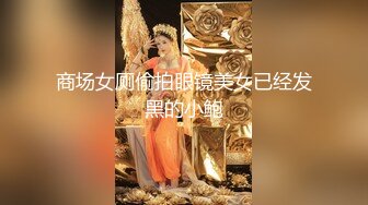 商场女厕偷拍眼镜美女已经发黑的小鲍