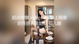 起点传媒 xsjky 033 强上隔壁的性感邻居姐姐 仙儿媛