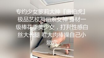 专约少女萝莉大神『唐伯虎』极品艺校舞蹈系女神 身材一级棒花季美少女，打开性感白丝大长腿 看大肉棒操自己小嫩穴