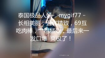 泰国极品人妖··  ·mygif77 ·· 长相美丽，五官精致，69互吃肉棒，艹得猛烈，最后来一发口爆  爽极了！ 