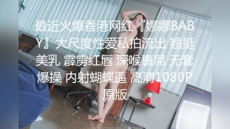 最近火爆香港网红『娜娜BABY』大尺度性爱私拍流出 翘挺美乳 霹雳红唇 深喉裹屌 无套爆操 内射蝴蝶逼 高清1080P原版