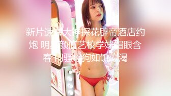 新片速递大神探花辟帝酒店约炮 明星颜值艺校学妹媚眼含春 闷骚母狗如饥似渴