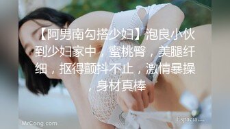 【阿男南勾搭少妇】泡良小伙到少妇家中，蜜桃臀，美腿纤细，抠得颤抖不止，激情暴操，身材真棒