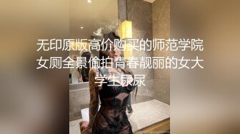 无印原版高价购买的师范学院女厕全景偷拍青春靓丽的女大学生尿尿