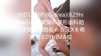 (HD1080P)(G-area)(829himari)長身美脚の美形歯科助手は挿入時間長めのSEXを希望！ 829HIMARI