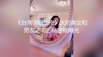 《台湾情侣泄密》大奶美女和男友之间的私密被曝光