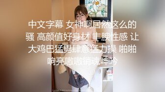 中文字幕 女神啊居然这么的骚 高颜值好身材 丰腴性感 让大鸡巴猛男肆意猛力操 啪啪响亮嗷嗷销魂呻吟