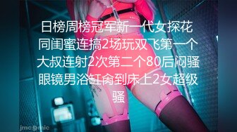 日榜周榜冠军新一代女探花 同闺蜜连搞2场玩双飞第一个大叔连射2次第二个80后闷骚眼镜男浴缸肏到床上2女超级骚