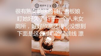 很有熟女韵味的餐厅老板娘，盯她好久了 终于一个人来女厕所，好好欣赏才得，没想到下面是这么过瘾的风景线 漂亮！