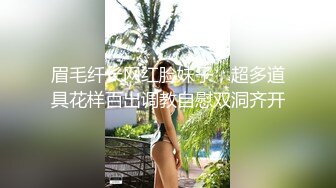 眉毛纤长网红脸妹子，超多道具花样百出调教自慰双洞齐开