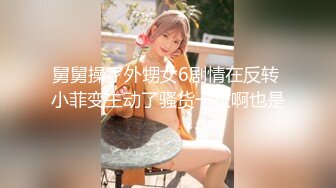 舅舅操了外甥女6剧情在反转 小菲变主动了骚货一枚啊也是