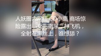 人妖圈内网红 CD小薰 商场惊险露出，女厕撒尿，打飞机，全射在黑丝上，谁想舔？