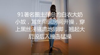 91著名圈主张总约白衣大奶小奴，驾车带回房间开操，穿上黑丝淫骚跪地舔脚，翘起大屁股后入撞击猛操