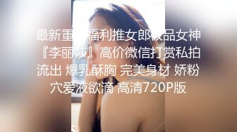 最新重磅福利推女郎极品女神『李丽莎』高价微信打赏私拍流出 爆乳酥胸 完美身材 娇粉穴爱液欲滴 高清720P版