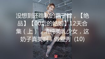 没想到还福利的露了脸，【绝品】【00后的姑娘】12天合集（上），清纯美乳少女，这奶子真美啊，做爱秀  (10)