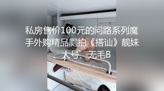 私房售价100元的问路系列魔手外购精品厕拍《搭讪》靓妹、大号、无毛B