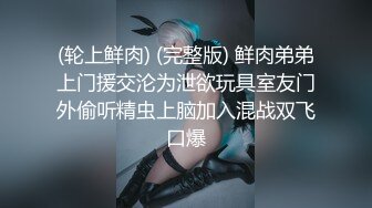 (轮上鲜肉) (完整版) 鲜肉弟弟上门援交沦为泄欲玩具室友门外偷听精虫上脑加入混战双飞口爆